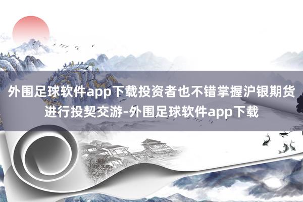 外围足球软件app下载投资者也不错掌握沪银期货进行投契交游-外围足球软件app下载