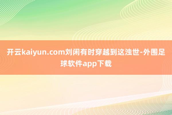 开云kaiyun.com刘闲有时穿越到这浊世-外围足球软件app下载