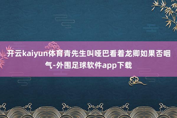 开云kaiyun体育青先生叫哑巴看着龙卿如果否咽气-外围足球软件app下载