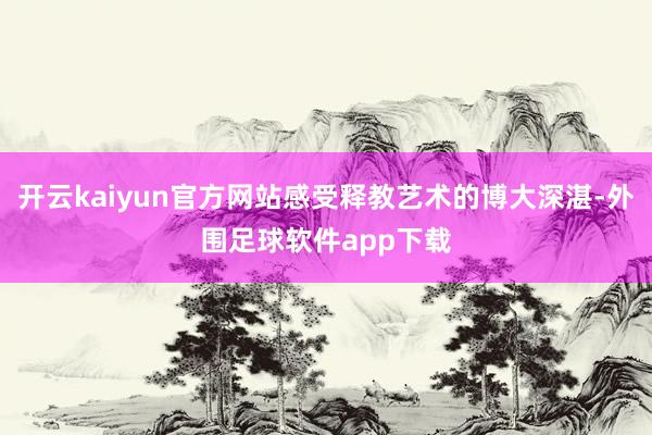 开云kaiyun官方网站感受释教艺术的博大深湛-外围足球软件app下载