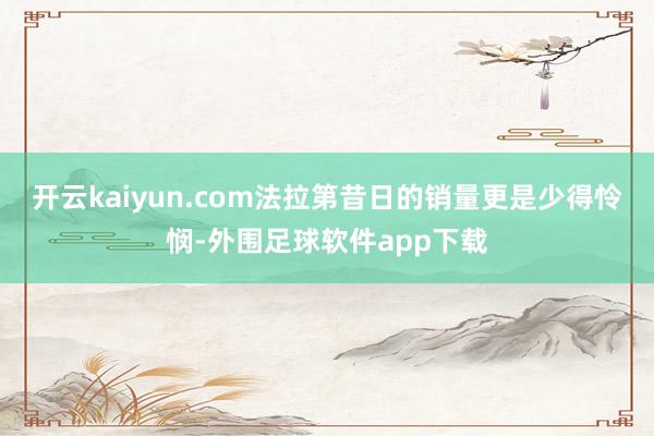 开云kaiyun.com法拉第昔日的销量更是少得怜悯-外围足球软件app下载