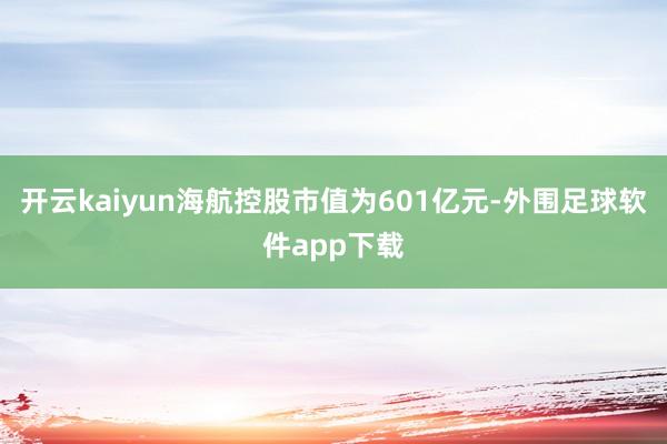 开云kaiyun海航控股市值为601亿元-外围足球软件app下载