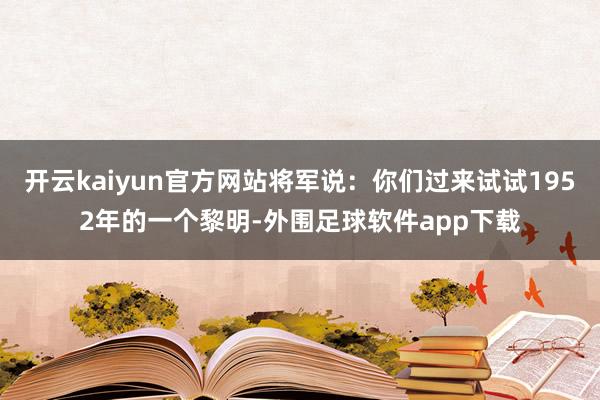 开云kaiyun官方网站将军说：你们过来试试1952年的一个黎明-外围足球软件app下载