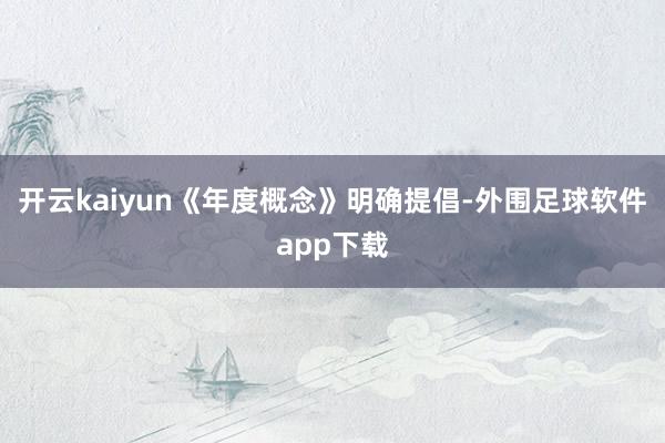 开云kaiyun《年度概念》明确提倡-外围足球软件app下载