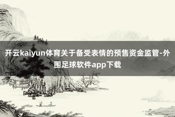 开云kaiyun体育关于备受表情的预售资金监管-外围足球软件app下载