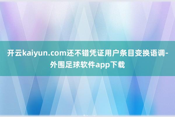 开云kaiyun.com还不错凭证用户条目变换语调-外围足球软件app下载