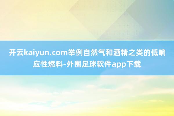 开云kaiyun.com举例自然气和酒精之类的低响应性燃料-外围足球软件app下载