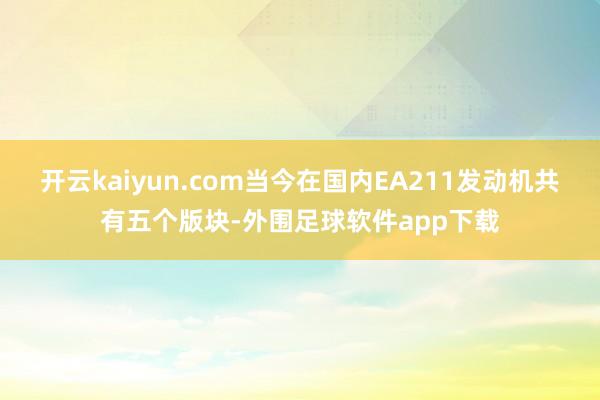 开云kaiyun.com当今在国内EA211发动机共有五个版块-外围足球软件app下载