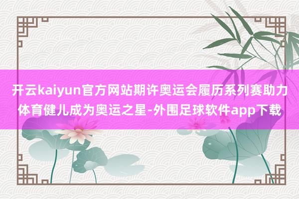 开云kaiyun官方网站期许奥运会履历系列赛助力体育健儿成为奥运之星-外围足球软件app下载