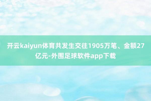 开云kaiyun体育共发生交往1905万笔、金额27亿元-外围足球软件app下载