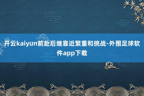 开云kaiyun前赴后继靠近繁重和挑战-外围足球软件app下载