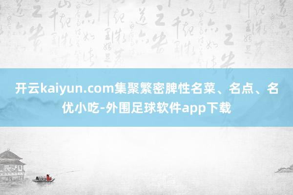 开云kaiyun.com集聚繁密脾性名菜、名点、名优小吃-外围足球软件app下载