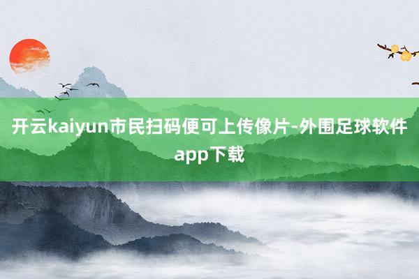 开云kaiyun市民扫码便可上传像片-外围足球软件app下载