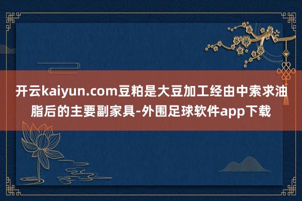 开云kaiyun.com豆粕是大豆加工经由中索求油脂后的主要副家具-外围足球软件app下载