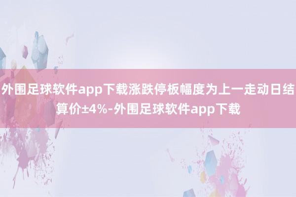 外围足球软件app下载涨跌停板幅度为上一走动日结算价±4%-外围足球软件app下载