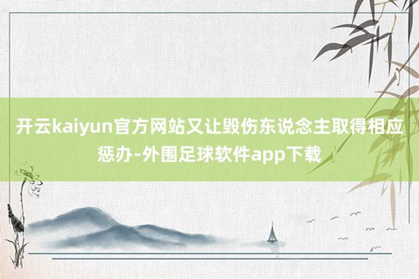 开云kaiyun官方网站又让毁伤东说念主取得相应惩办-外围足球软件app下载