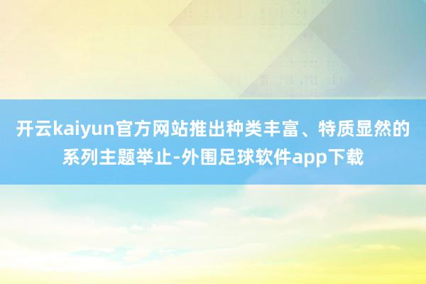 开云kaiyun官方网站推出种类丰富、特质显然的系列主题举止-外围足球软件app下载