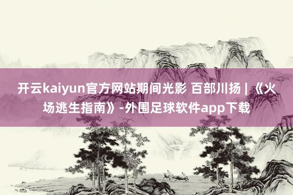 开云kaiyun官方网站期间光影 百部川扬 | 《火场逃生指南》-外围足球软件app下载