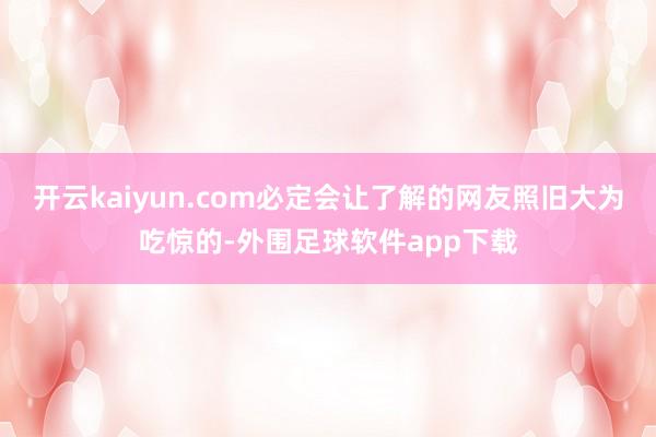 开云kaiyun.com必定会让了解的网友照旧大为吃惊的-外围足球软件app下载