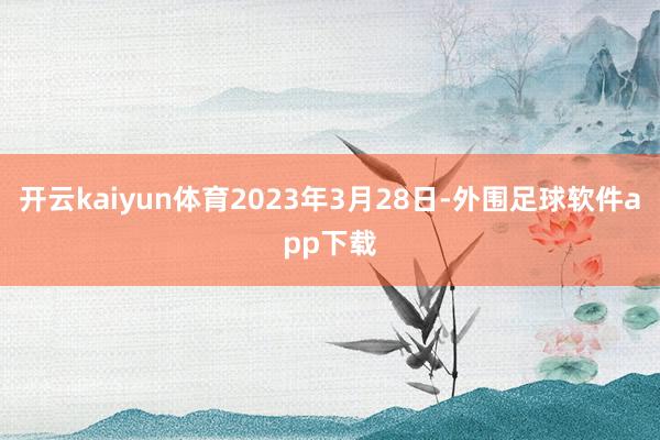 开云kaiyun体育2023年3月28日-外围足球软件app下载