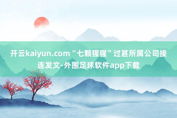 开云kaiyun.com“七颗猩猩”过甚所属公司接连发文-外围足球软件app下载