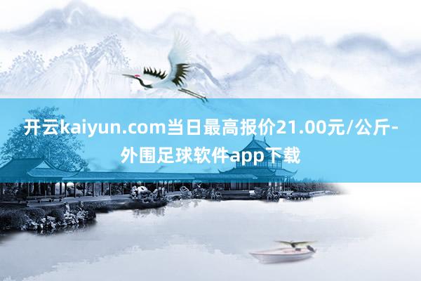 开云kaiyun.com当日最高报价21.00元/公斤-外围足球软件app下载