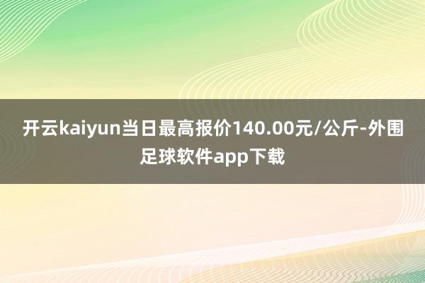 开云kaiyun当日最高报价140.00元/公斤-外围足球软件app下载