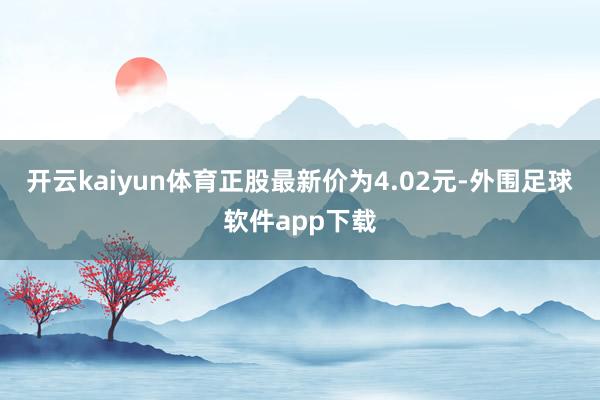 开云kaiyun体育正股最新价为4.02元-外围足球软件app下载