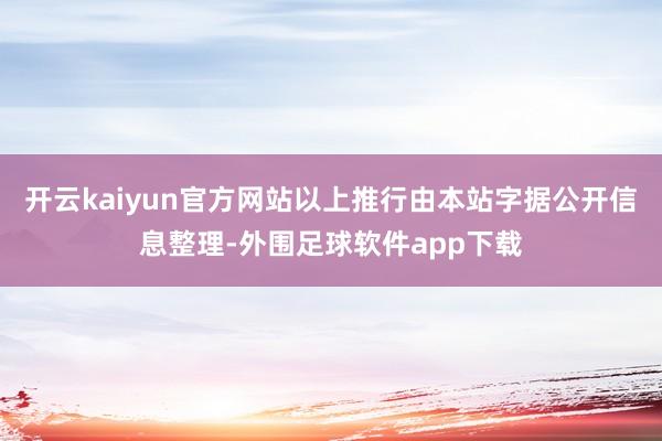 开云kaiyun官方网站以上推行由本站字据公开信息整理-外围足球软件app下载