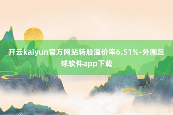 开云kaiyun官方网站转股溢价率6.51%-外围足球软件app下载