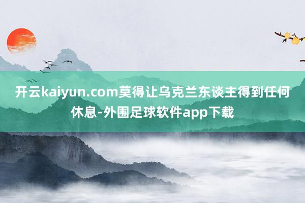 开云kaiyun.com莫得让乌克兰东谈主得到任何休息-外围足球软件app下载