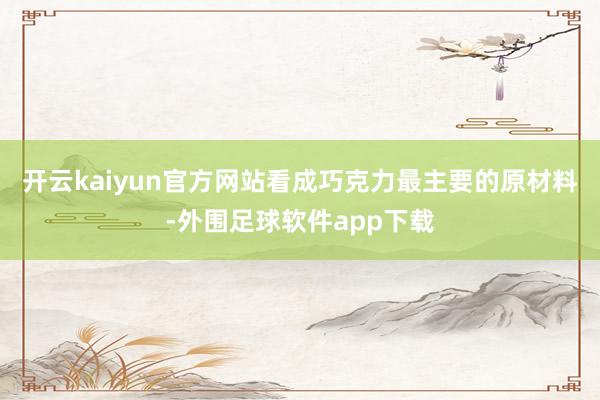 开云kaiyun官方网站看成巧克力最主要的原材料-外围足球软件app下载