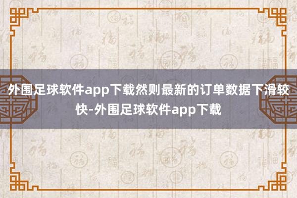 外围足球软件app下载然则最新的订单数据下滑较快-外围足球软件app下载