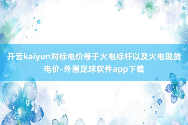 开云kaiyun对标电价等于火电标杆以及火电现货电价-外围足球软件app下载