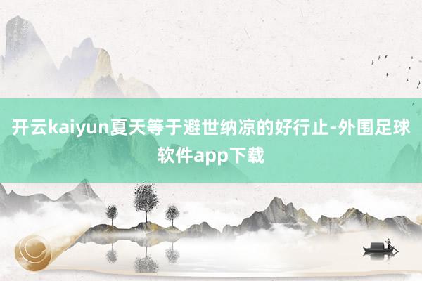 开云kaiyun夏天等于避世纳凉的好行止-外围足球软件app下载