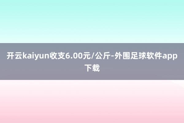 开云kaiyun收支6.00元/公斤-外围足球软件app下载