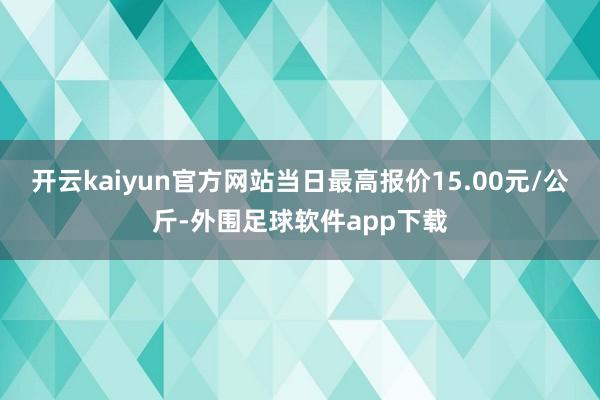 开云kaiyun官方网站当日最高报价15.00元/公斤-外围足球软件app下载