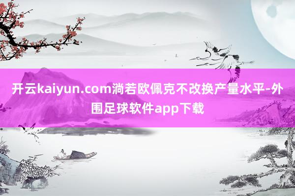 开云kaiyun.com淌若欧佩克不改换产量水平-外围足球软件app下载