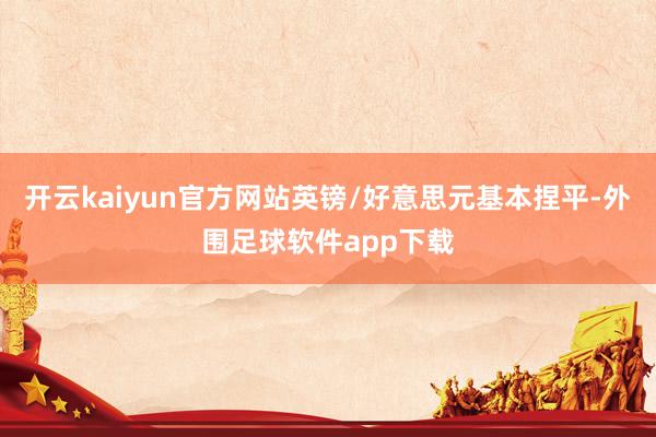 开云kaiyun官方网站英镑/好意思元基本捏平-外围足球软件app下载