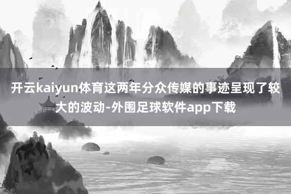 开云kaiyun体育这两年分众传媒的事迹呈现了较大的波动-外围足球软件app下载