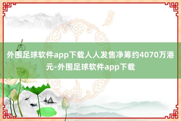 外围足球软件app下载人人发售净筹约4070万港元-外围足球软件app下载