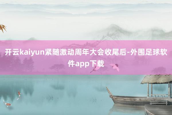 开云kaiyun紧随激动周年大会收尾后-外围足球软件app下载