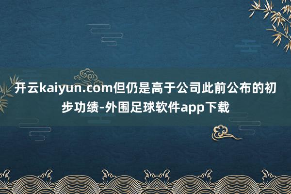 开云kaiyun.com但仍是高于公司此前公布的初步功绩-外围足球软件app下载