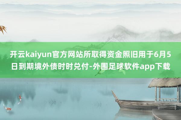 开云kaiyun官方网站所取得资金照旧用于6月5日到期境外债时时兑付-外围足球软件app下载