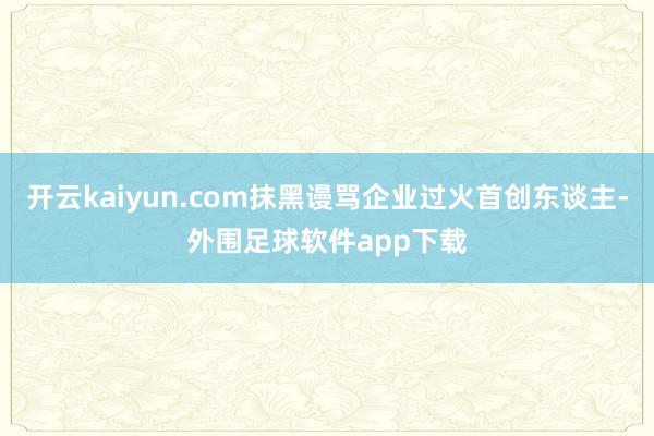 开云kaiyun.com抹黑谩骂企业过火首创东谈主-外围足球软件app下载