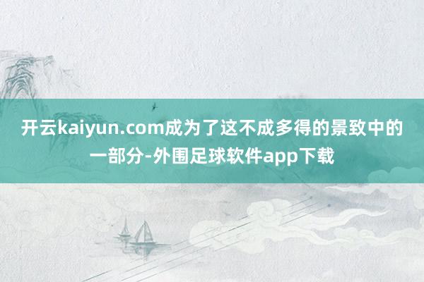 开云kaiyun.com成为了这不成多得的景致中的一部分-外围足球软件app下载