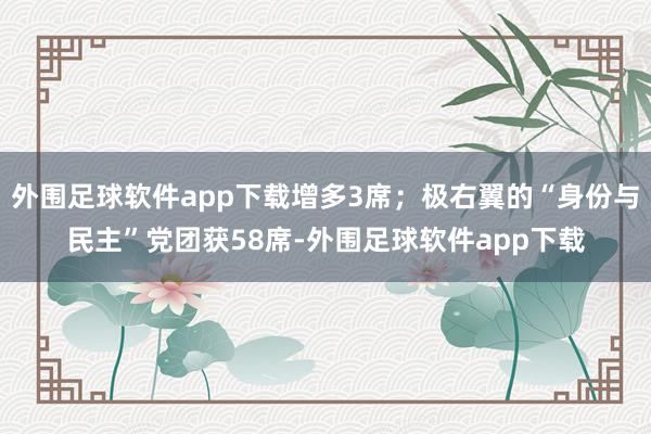 外围足球软件app下载增多3席；极右翼的“身份与民主”党团获58席-外围足球软件app下载