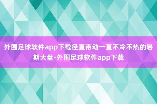 外围足球软件app下载径直带动一直不冷不热的暑期大盘-外围足球软件app下载