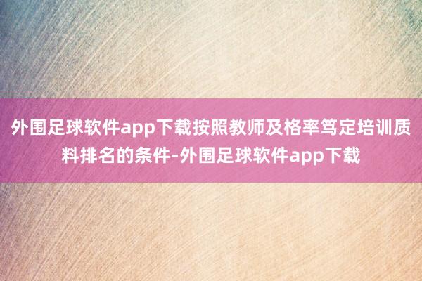 外围足球软件app下载按照教师及格率笃定培训质料排名的条件-外围足球软件app下载