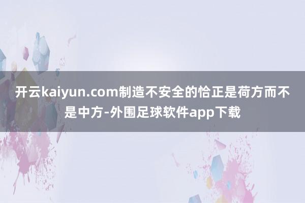 开云kaiyun.com制造不安全的恰正是荷方而不是中方-外围足球软件app下载